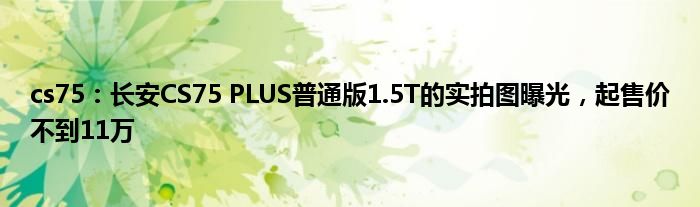 cs75：长安CS75 PLUS普通版1.5T的实拍图曝光，起售价不到11万