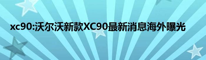 xc90:沃尔沃新款XC90最新消息海外曝光