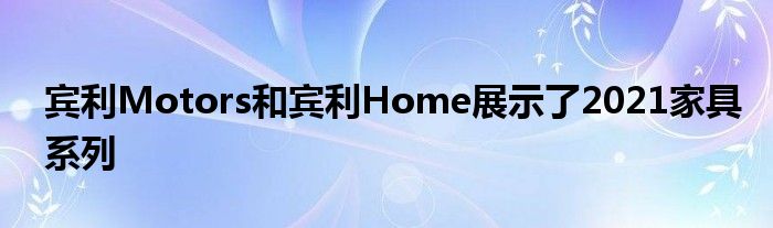 宾利Motors和宾利Home展示了2021家具系列