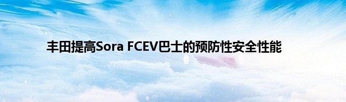 丰田提高Sora FCEV巴士的预防性安全性能