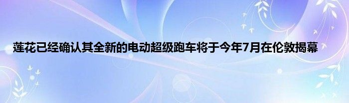 莲花已经确认其全新的电动超级跑车将于今年7月在伦敦揭幕