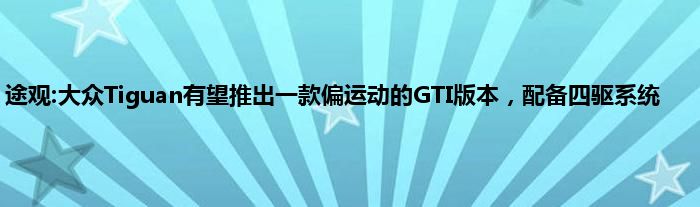 途观:大众Tiguan有望推出一款偏运动的GTI版本，配备四驱系统