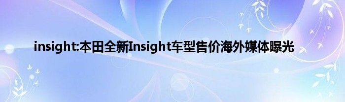 insight:本田全新Insight车型售价海外媒体曝光