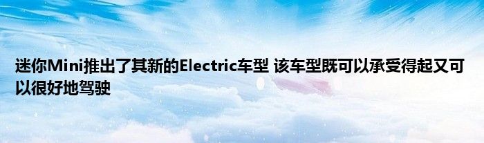 迷你Mini推出了其新的Electric车型 该车型既可以承受得起又可以很好地驾驶