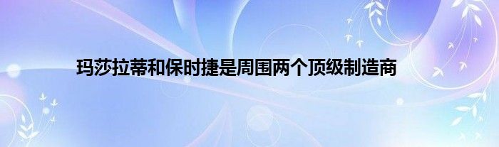 玛莎拉蒂和保时捷是周围两个顶级制造商