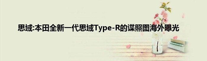 思域:本田全新一代思域Type-R的谍照图海外曝光