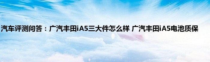 汽车评测问答：广汽丰田iA5三大件怎么样 广汽丰田iA5电池质保