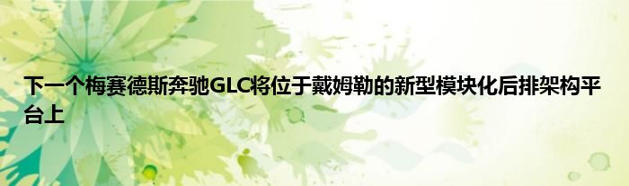 下一个梅赛德斯奔驰GLC将位于戴姆勒的新型模块化后排架构平台上