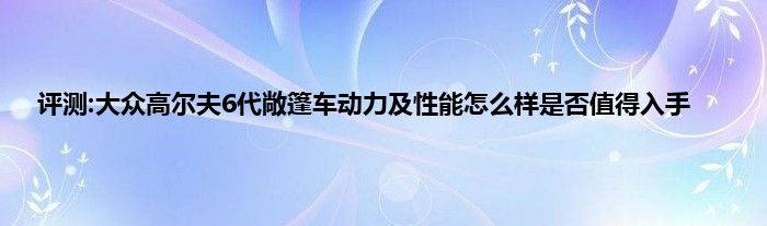 评测:大众高尔夫6代敞篷车动力及性能怎么样是否值得入手