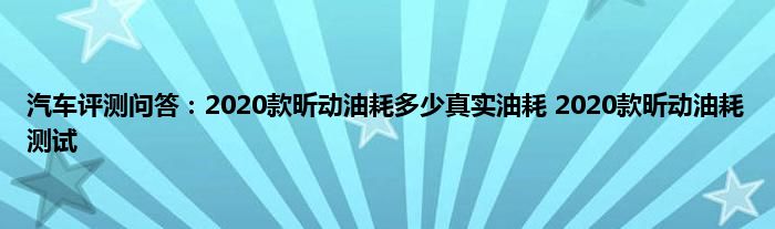 汽车评测问答：2020款昕动油耗多少真实油耗 2020款昕动油耗测试