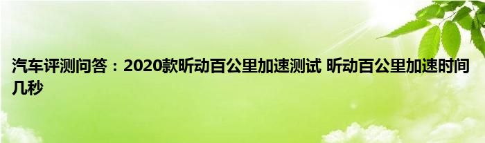 汽车评测问答：2020款昕动百公里加速测试 昕动百公里加速时间几秒