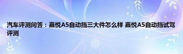 汽车评测问答：嘉悦A5自动挡三大件怎么样 嘉悦A5自动挡试驾评测