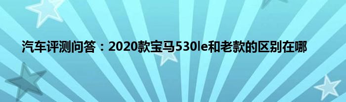 汽车评测问答：2020款宝马530le和老款的区别在哪