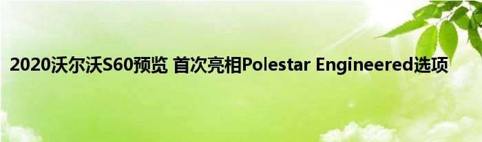 2020沃尔沃S60预览 首次亮相Polestar Engineered选项