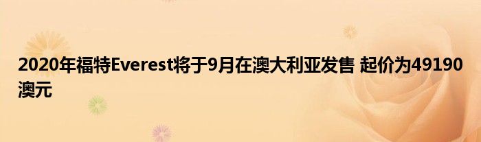 2020年福特Everest将于9月在澳大利亚发售 起价为49190澳元