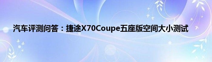 汽车评测问答：捷途X70Coupe五座版空间大小测试