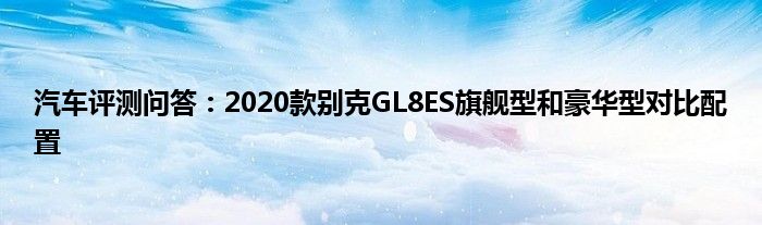 汽车评测问答：2020款别克GL8ES旗舰型和豪华型对比配置