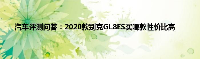 汽车评测问答：2020款别克GL8ES买哪款性价比高