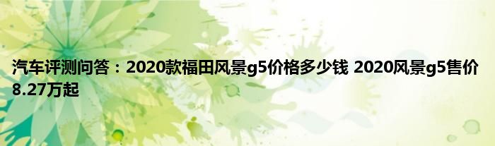 汽车评测问答：2020款福田风景g5价格多少钱 2020风景g5售价8.27万起