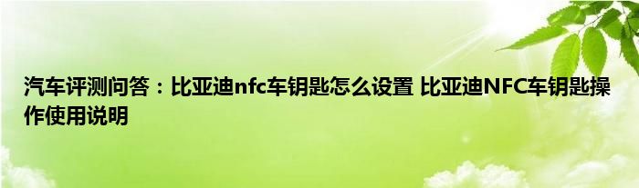 汽车评测问答：比亚迪nfc车钥匙怎么设置 比亚迪NFC车钥匙操作使用说明