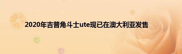 2020年吉普角斗士ute现已在澳大利亚发售