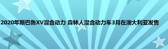 2020年斯巴鲁XV混合动力 森林人混合动力车3月在澳大利亚发售