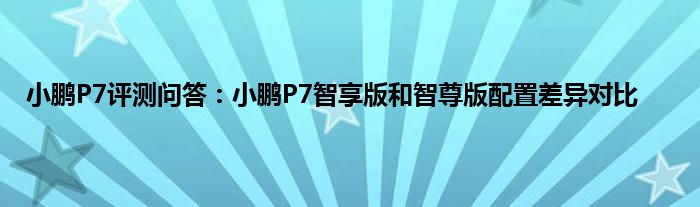 小鹏P7评测问答：小鹏P7智享版和智尊版配置差异对比