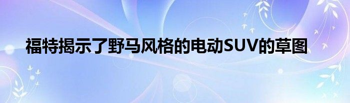 福特揭示了野马风格的电动SUV的草图