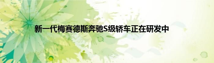 新一代梅赛德斯奔驰S级轿车正在研发中