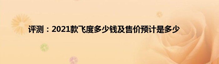 评测：2021款飞度多少钱及售价预计是多少