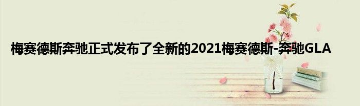 梅赛德斯奔驰正式发布了全新的2021梅赛德斯-奔驰GLA