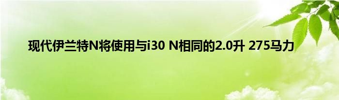 现代伊兰特N将使用与i30 N相同的2.0升 275马力