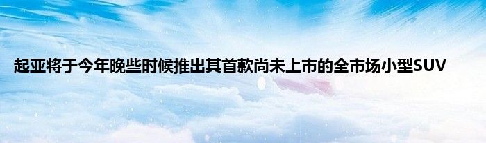 起亚将于今年晚些时候推出其首款尚未上市的全市场小型SUV