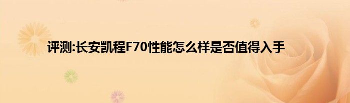 评测:长安凯程F70性能怎么样是否值得入手