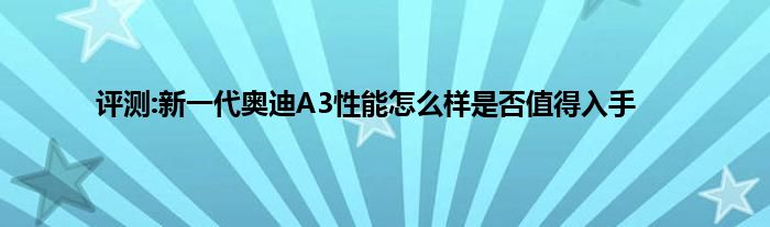 评测:新一代奥迪A3性能怎么样是否值得入手