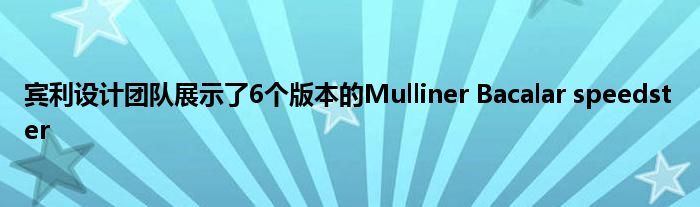 宾利设计团队展示了6个版本的Mulliner Bacalar speedster