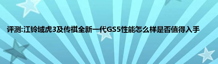 评测:江铃域虎3及传祺全新一代GS5性能怎么样是否值得入手