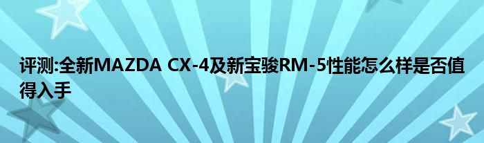 评测:全新MAZDA CX-4及新宝骏RM-5性能怎么样是否值得入手