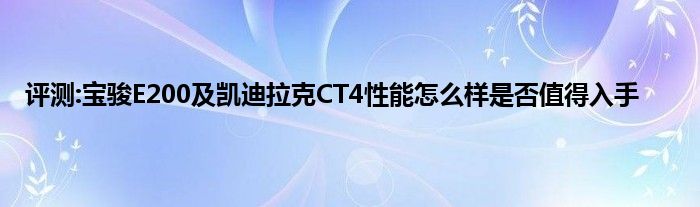 评测:宝骏E200及凯迪拉克CT4性能怎么样是否值得入手