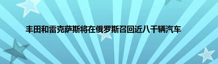 丰田和雷克萨斯将在俄罗斯召回近八千辆汽车