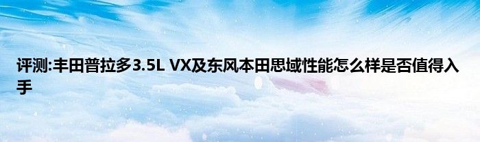 评测:丰田普拉多3.5L VX及东风本田思域性能怎么样是否值得入手