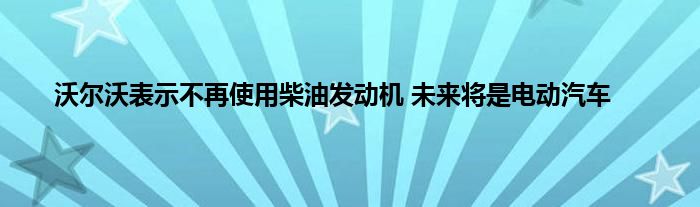 沃尔沃表示不再使用柴油发动机 未来将是电动汽车