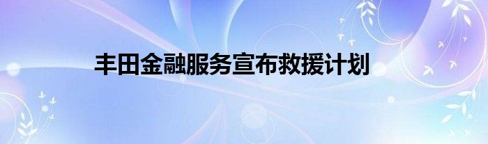 丰田金融服务宣布救援计划