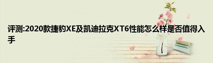 评测:2020款捷豹XE及凯迪拉克XT6性能怎么样是否值得入手