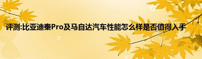 评测:比亚迪秦Pro及马自达汽车性能怎么样是否值得入手