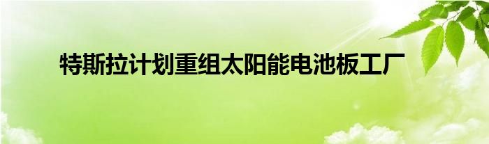 特斯拉计划重组太阳能电池板工厂