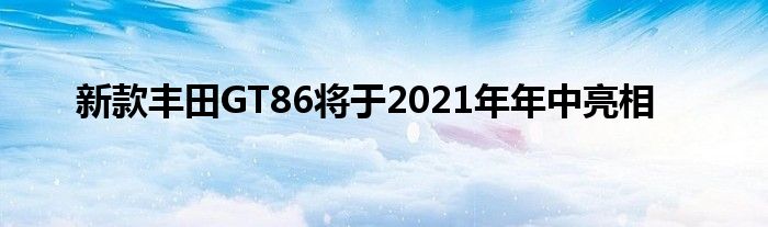 新款丰田GT86将于2021年年中亮相