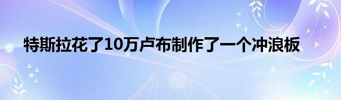 特斯拉花了10万卢布制作了一个冲浪板