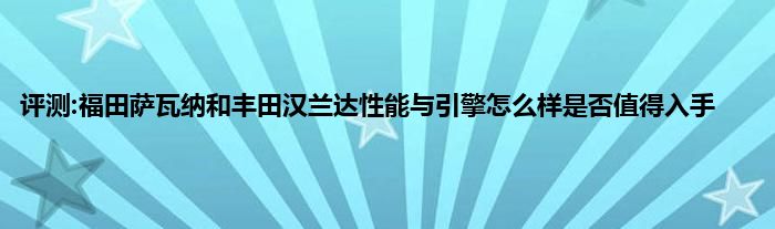 评测:福田萨瓦纳和丰田汉兰达性能与引擎怎么样是否值得入手