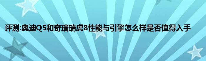 评测:奥迪Q5和奇瑞瑞虎8性能与引擎怎么样是否值得入手